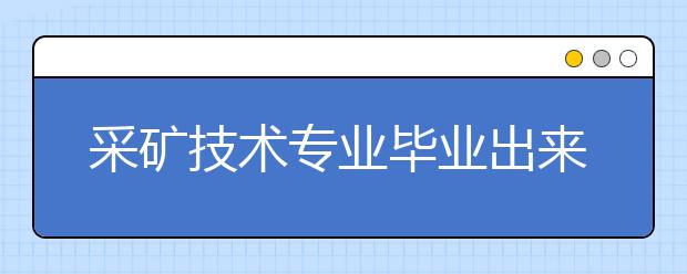 采礦技術(shù)專業(yè)畢業(yè)出來干什么？