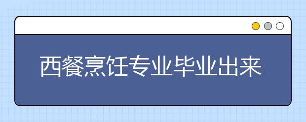 西餐烹飪專業(yè)畢業(yè)出來干什么？