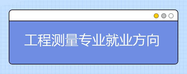 工程測量專業(yè)就業(yè)方向有哪些？