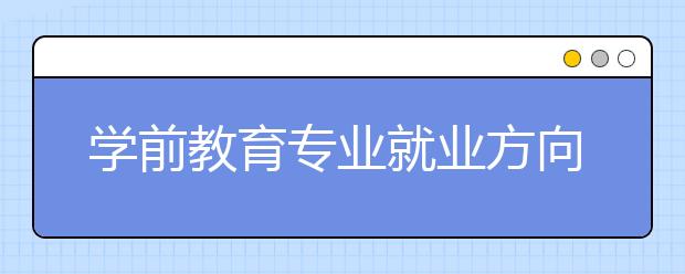 学前教育专业就业方向有哪些？