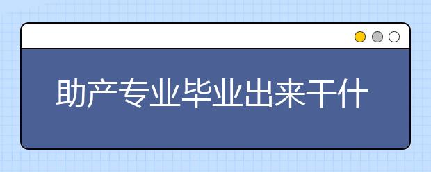 助产专业毕业出来干什么？