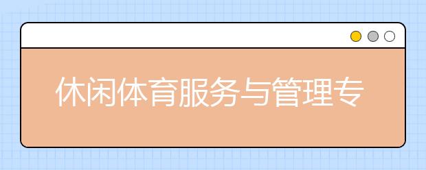 休闲体育服务与管理专业就业方向有哪些？