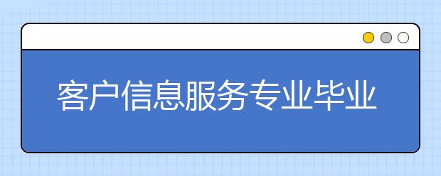 客户信息服务专业毕业出来干什么？