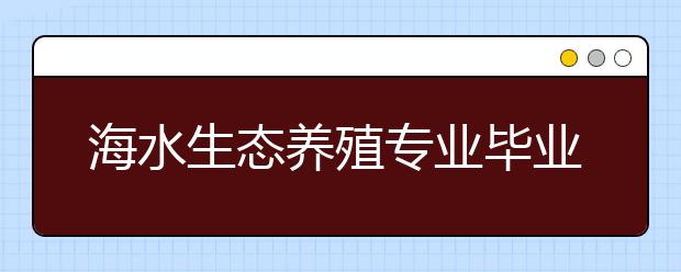 海水生態(tài)養(yǎng)殖專業(yè)畢業(yè)出來干什么？