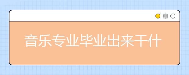 音樂專業(yè)畢業(yè)出來干什么？