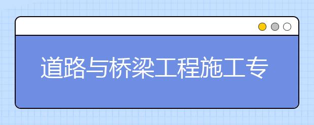 道路與橋梁工程施工專業(yè)畢業(yè)出來干什么？