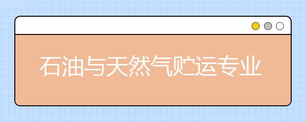 石油與天然氣貯運專業(yè)就業(yè)方向有哪些？