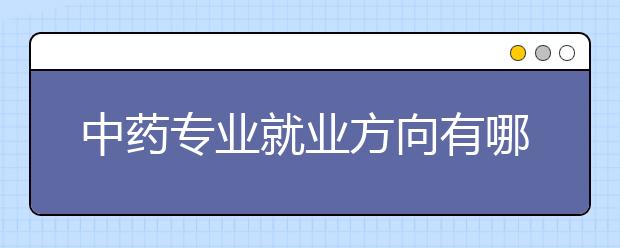 中藥專業(yè)就業(yè)方向有哪些？