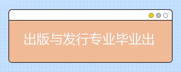 出版与发行专业毕业出来干什么？