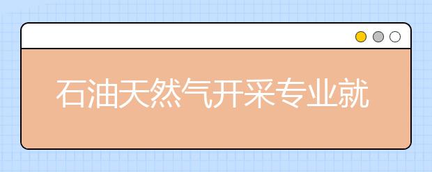 石油天然氣開采專業(yè)就業(yè)方向有哪些？