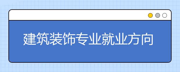 建筑裝飾專業(yè)就業(yè)方向有哪些？