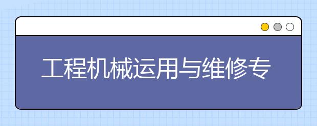 工程機械運用與維修專業(yè)就業(yè)方向有哪些？