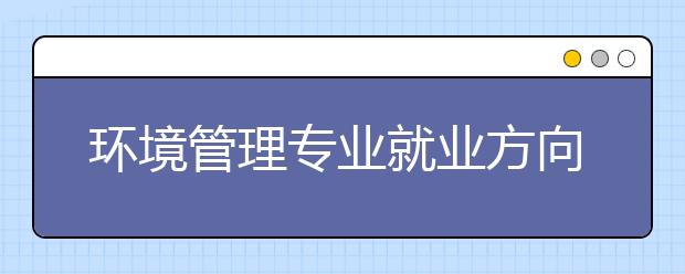 环境管理专业就业方向有哪些？