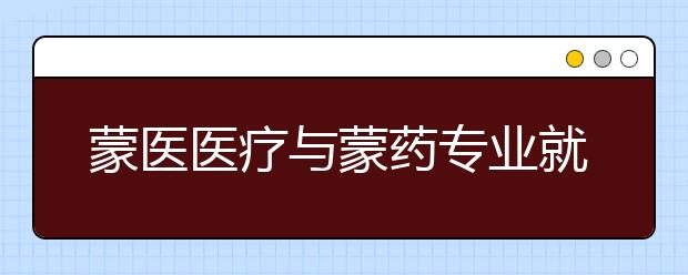 蒙醫(yī)醫(yī)療與蒙藥專業(yè)就業(yè)方向有哪些？