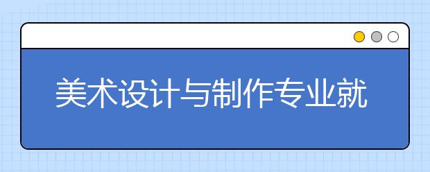 美術(shù)設(shè)計與制作專業(yè)就業(yè)方向有哪些？