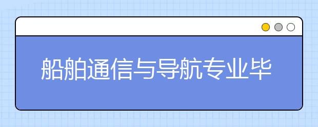 船舶通信与导航专业毕业出来干什么？