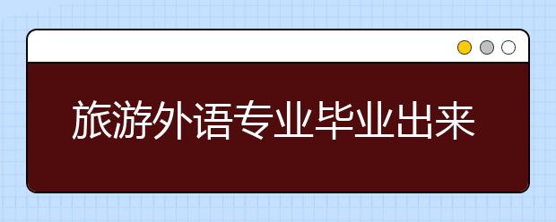 旅游外語專業(yè)畢業(yè)出來干什么？