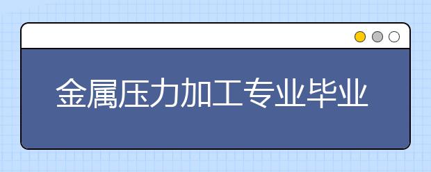 金屬壓力加工專業(yè)畢業(yè)出來干什么？