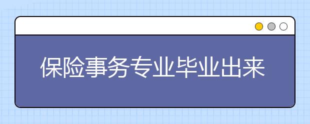 保险事务专业毕业出来干什么？