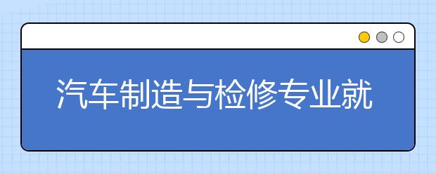 汽車制造與檢修專業(yè)就業(yè)方向有哪些？