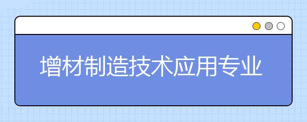 增材制造技術(shù)應(yīng)用專業(yè)畢業(yè)出來干什么？