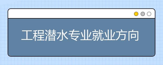 工程潛水專業(yè)就業(yè)方向有哪些？