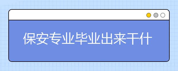 保安專業(yè)畢業(yè)出來干什么？