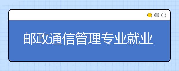 郵政通信管理專業(yè)就業(yè)方向有哪些？