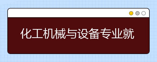 化工機(jī)械與設(shè)備專業(yè)就業(yè)方向有哪些？