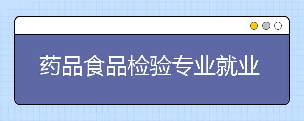 藥品食品檢驗(yàn)專業(yè)就業(yè)方向有哪些？