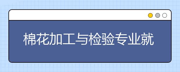 棉花加工與檢驗(yàn)專業(yè)就業(yè)方向有哪些？