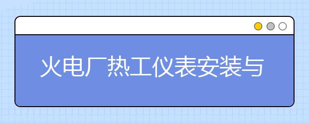 火電廠熱工儀表安裝與檢修專業(yè)就業(yè)方向有哪些？