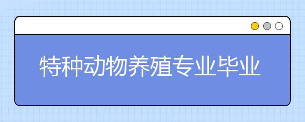 特种动物养殖专业毕业出来干什么？