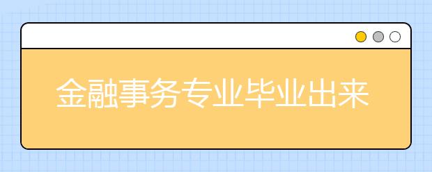 金融事务专业毕业出来干什么？