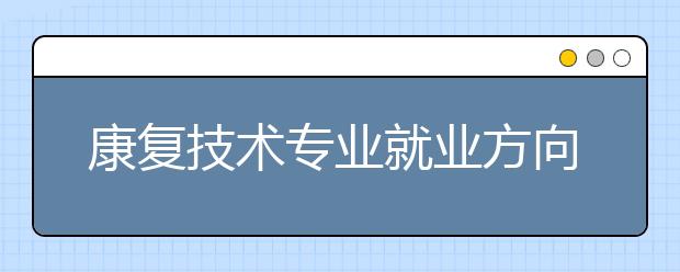 康复技术专业就业方向有哪些？