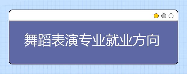 舞蹈表演專業(yè)就業(yè)方向有哪些？