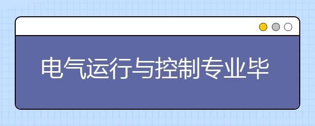 電氣運行與控制專業(yè)畢業(yè)出來干什么？