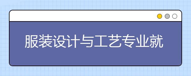 服裝設(shè)計與工藝專業(yè)就業(yè)方向有哪些？