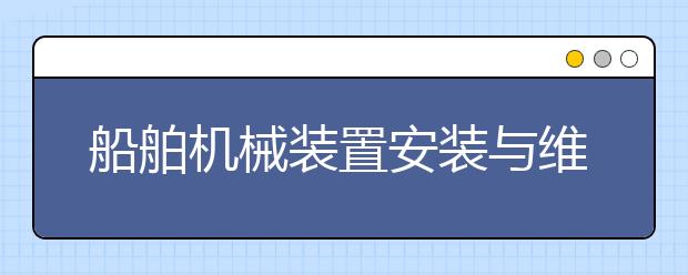 船舶机械装置安装与维修专业毕业出来干什么？