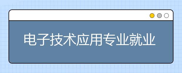 电子技术应用专业就业方向有哪些？