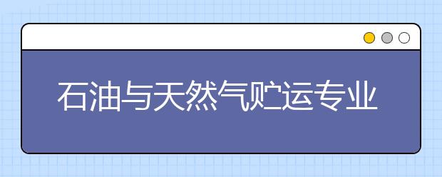 石油與天然氣貯運專業(yè)就業(yè)方向有哪些？