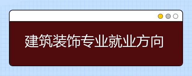 建筑装饰专业就业方向有哪些？