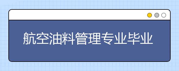 航空油料管理专业毕业出来干什么？