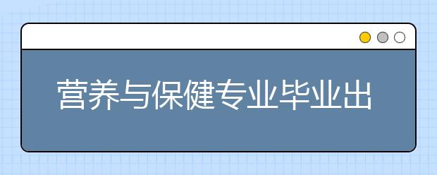 營養(yǎng)與保健專業(yè)畢業(yè)出來干什么？