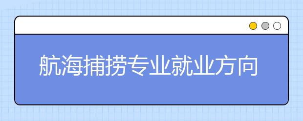 航海捕捞专业就业方向有哪些？