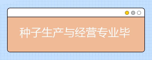 種子生產(chǎn)與經(jīng)營專業(yè)畢業(yè)出來干什么？