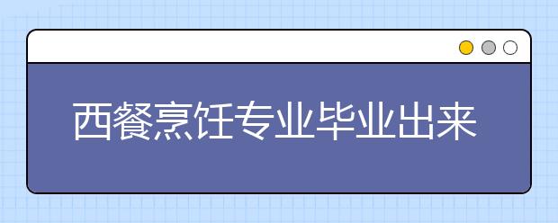 西餐烹饪专业毕业出来干什么？