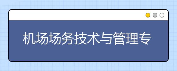 機(jī)場場務(wù)技術(shù)與管理專業(yè)畢業(yè)出來干什么？