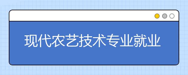 現(xiàn)代農(nóng)藝技術(shù)專業(yè)就業(yè)方向有哪些？