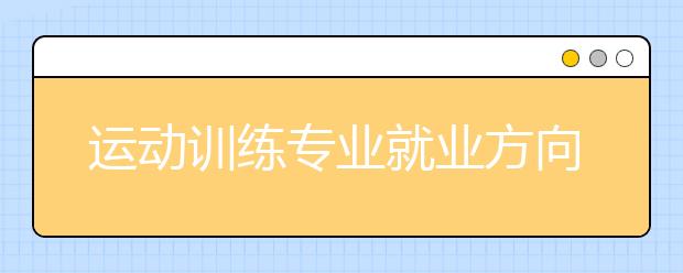 運(yùn)動(dòng)訓(xùn)練專業(yè)就業(yè)方向有哪些？